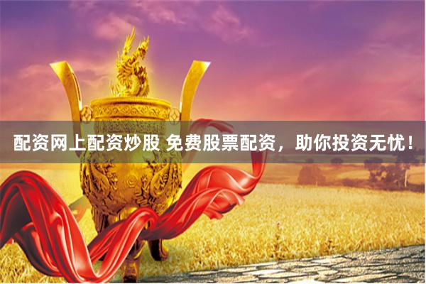 配资网上配资炒股 免费股票配资，助你投资无忧！