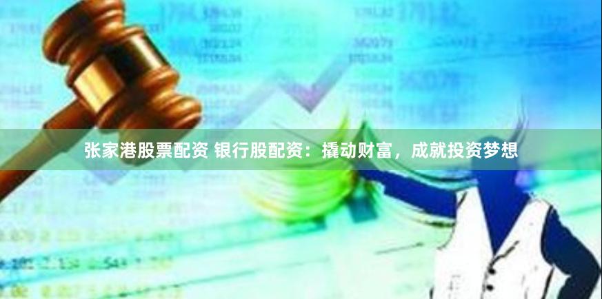 张家港股票配资 银行股配资：撬动财富，成就投资梦想