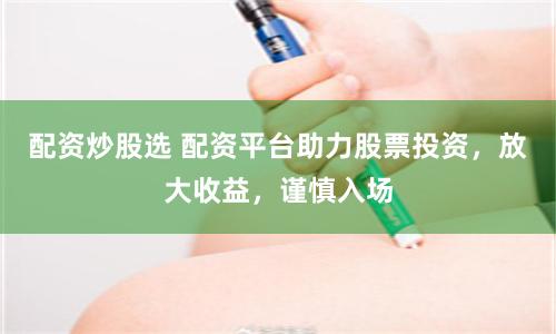配资炒股选 配资平台助力股票投资，放大收益，谨慎入场