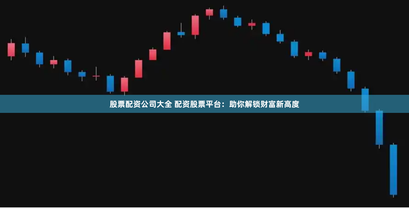 股票配资公司大全 配资股票平台：助你解锁财富新高度