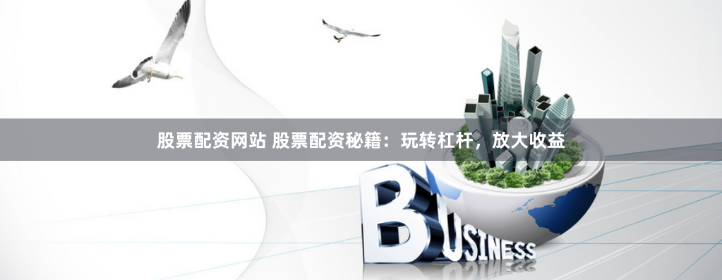股票配资网站 股票配资秘籍：玩转杠杆，放大收益
