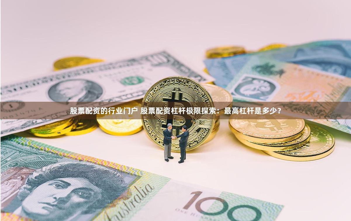 股票配资的行业门户 股票配资杠杆极限探索：最高杠杆是多少？