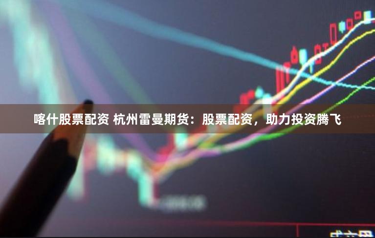 喀什股票配资 杭州雷曼期货：股票配资，助力投资腾飞
