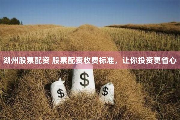 湖州股票配资 股票配资收费标准，让你投资更省心