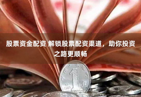 股票资金配资 解锁股票配资渠道，助你投资之路更顺畅