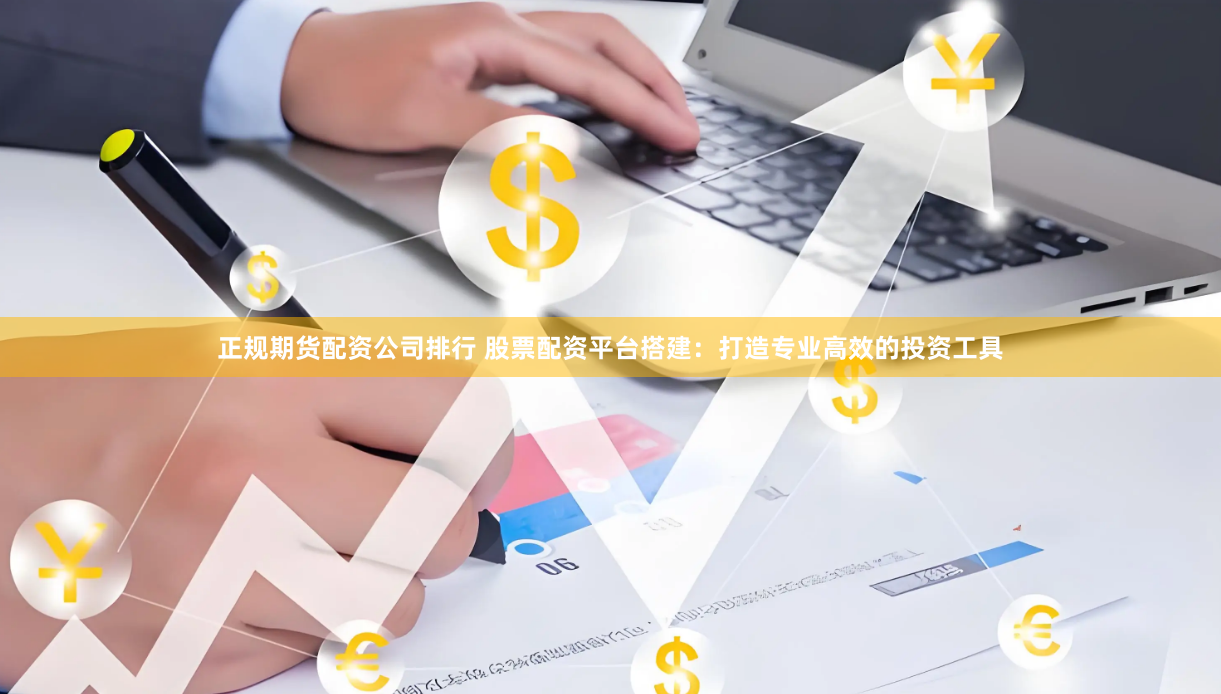 正规期货配资公司排行 股票配资平台搭建：打造专业高效的投资工具