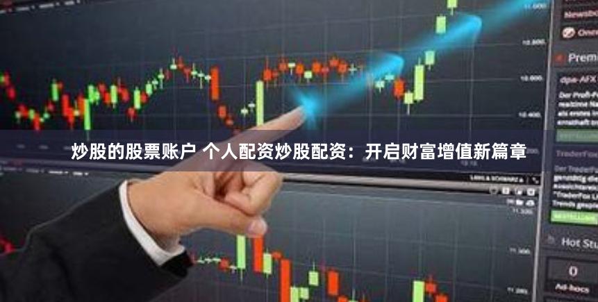 炒股的股票账户 个人配资炒股配资：开启财富增值新篇章