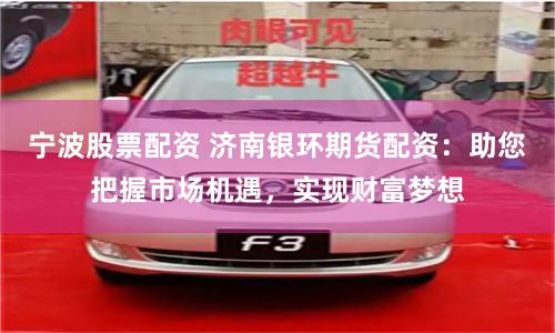 宁波股票配资 济南银环期货配资：助您把握市场机遇，实现财富梦想