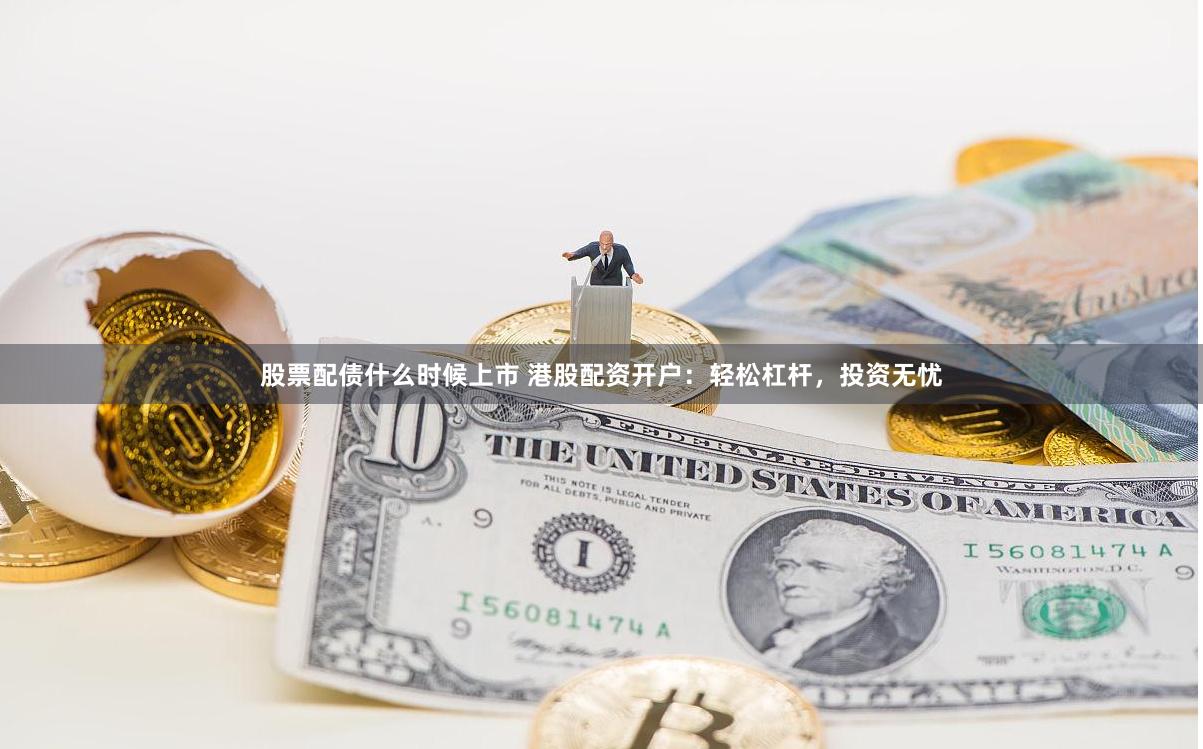 股票配债什么时候上市 港股配资开户：轻松杠杆，投资无忧