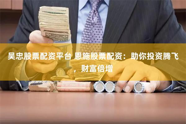 吴忠股票配资平台 恩施股票配资：助你投资腾飞，财富倍增