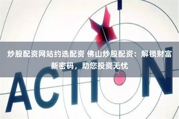 炒股配资网站约选配资 佛山炒股配资：解锁财富新密码，助您投资无忧