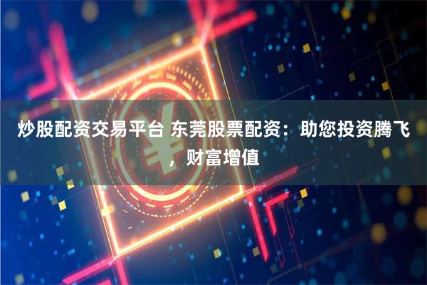 炒股配资交易平台 东莞股票配资：助您投资腾飞，财富增值