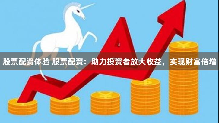 股票配资体验 股票配资：助力投资者放大收益，实现财富倍增
