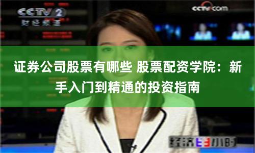 证券公司股票有哪些 股票配资学院：新手入门到精通的投资指南