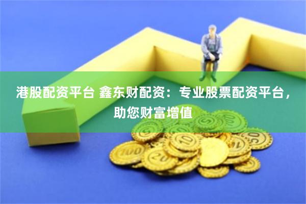 港股配资平台 鑫东财配资：专业股票配资平台，助您财富增值