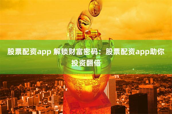 股票配资app 解锁财富密码：股票配资app助你投资翻倍