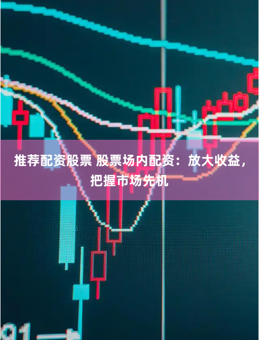 推荐配资股票 股票场内配资：放大收益，把握市场先机
