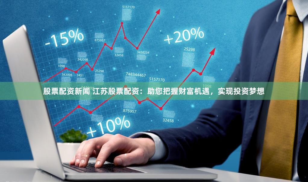 股票配资新闻 江苏股票配资：助您把握财富机遇，实现投资梦想