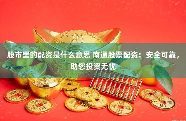 股市里的配资是什么意思 南通股票配资：安全可靠，助您投资无忧