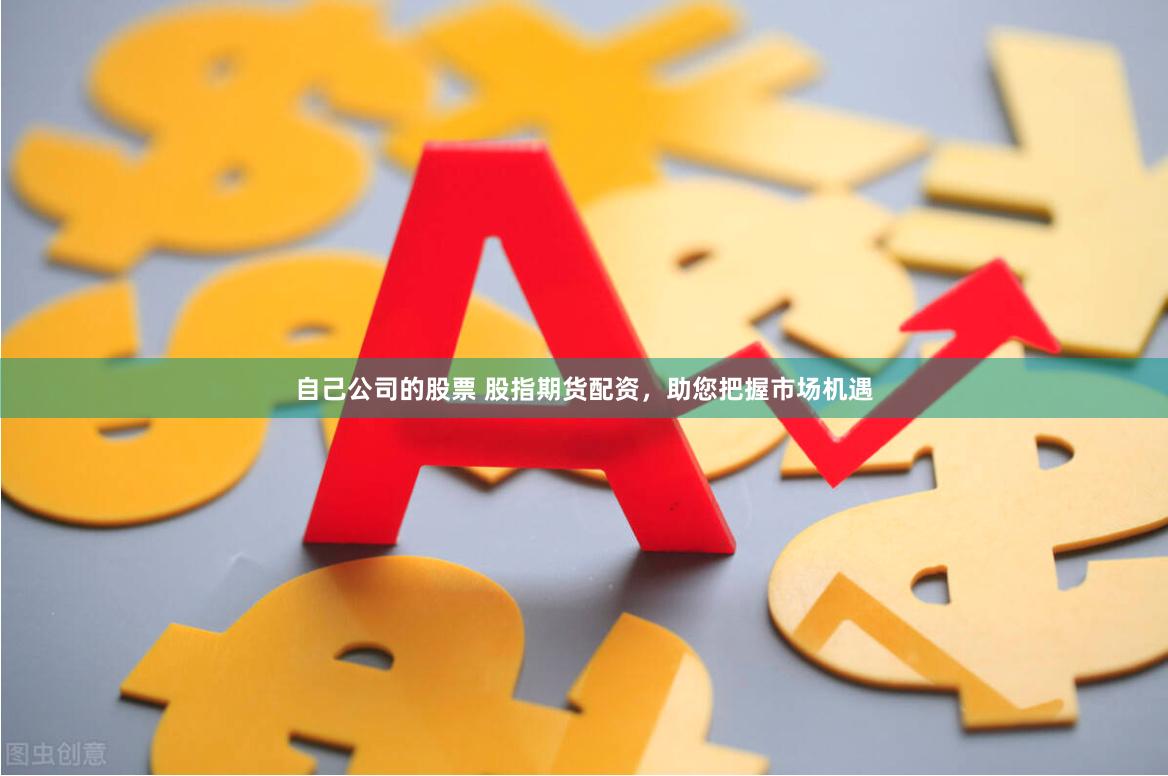 自己公司的股票 股指期货配资，助您把握市场机遇