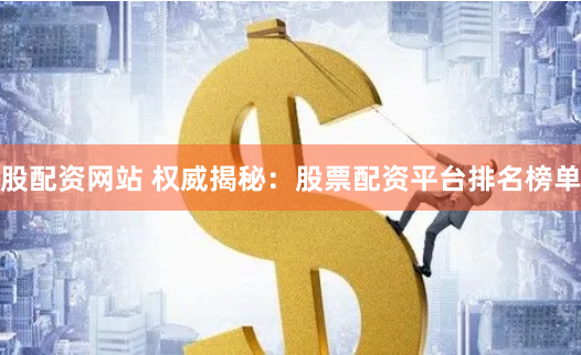 股配资网站 权威揭秘：股票配资平台排名榜单