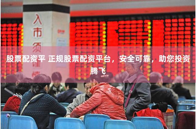 股票配资平 正规股票配资平台，安全可靠，助您投资腾飞