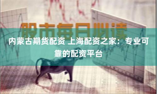内蒙古期货配资 上海配资之家：专业可靠的配资平台
