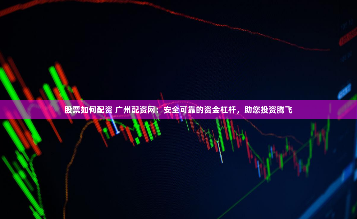 股票如何配资 广州配资网：安全可靠的资金杠杆，助您投资腾飞