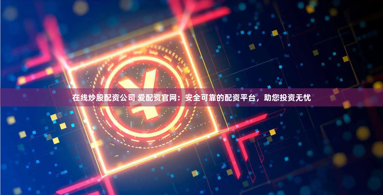 在线炒股配资公司 爱配资官网：安全可靠的配资平台，助您投资无忧