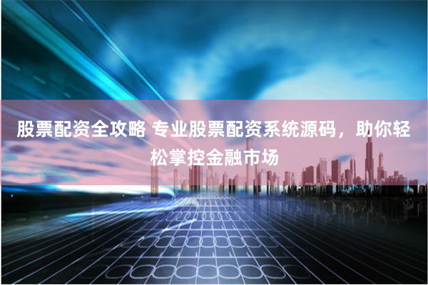股票配资全攻略 专业股票配资系统源码，助你轻松掌控金融市场