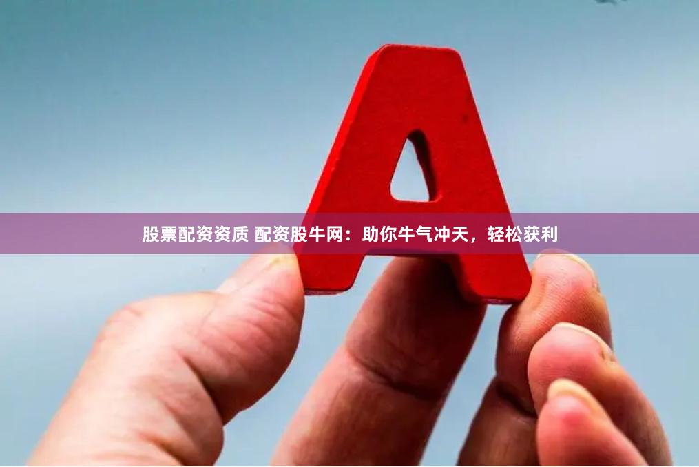 股票配资资质 配资股牛网：助你牛气冲天，轻松获利