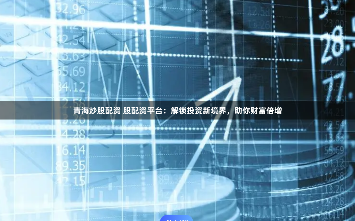 青海炒股配资 股配资平台：解锁投资新境界，助你财富倍增