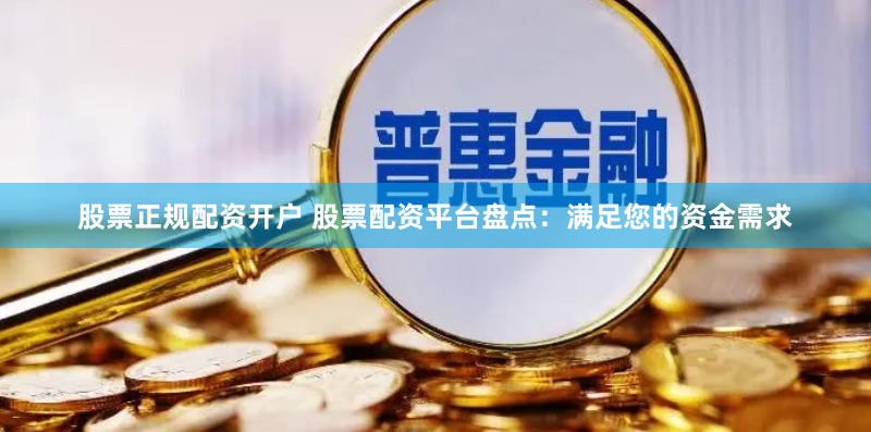 股票正规配资开户 股票配资平台盘点：满足您的资金需求