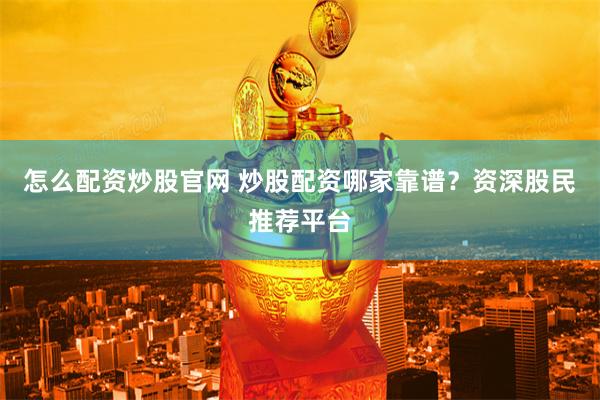 怎么配资炒股官网 炒股配资哪家靠谱？资深股民推荐平台