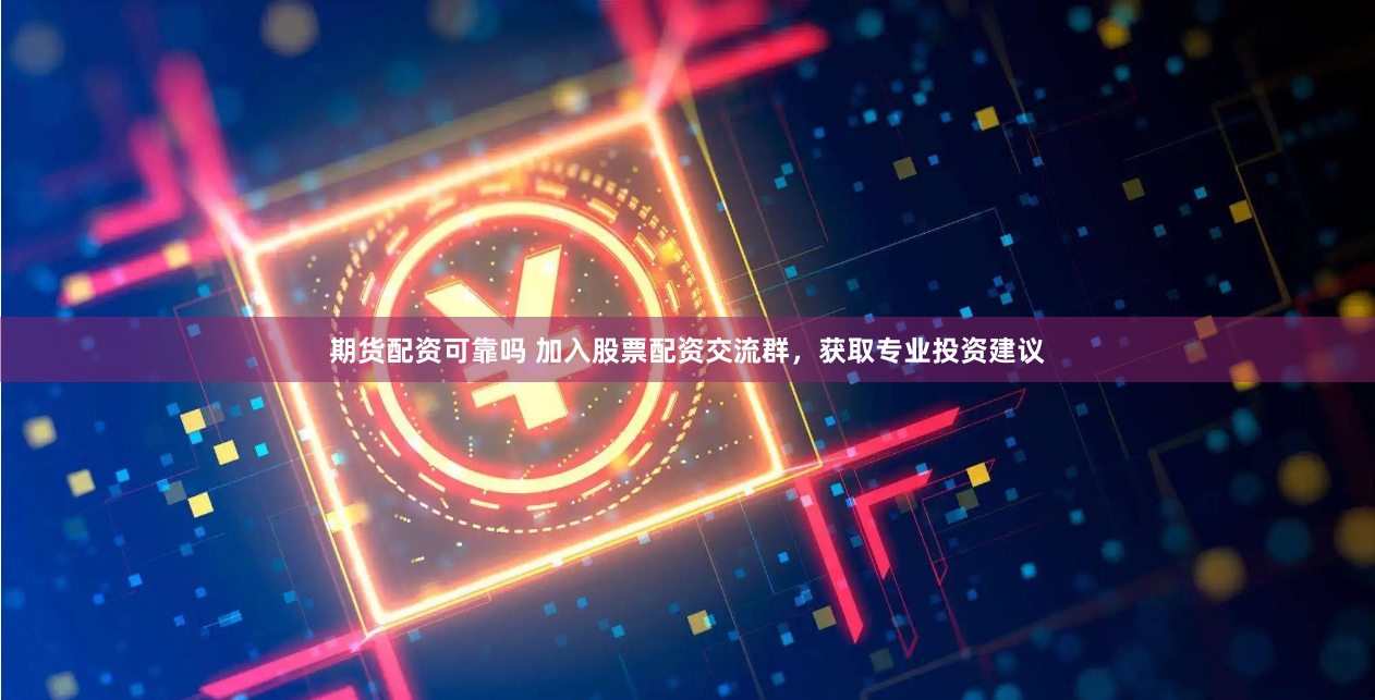 期货配资可靠吗 加入股票配资交流群，获取专业投资建议