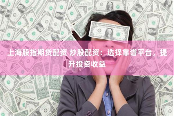 上海股指期货配资 炒股配资：选择靠谱平台，提升投资收益