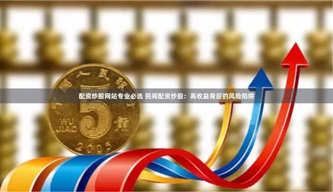 配资炒股网站专业必选 民间配资炒股：高收益背后的风险陷阱