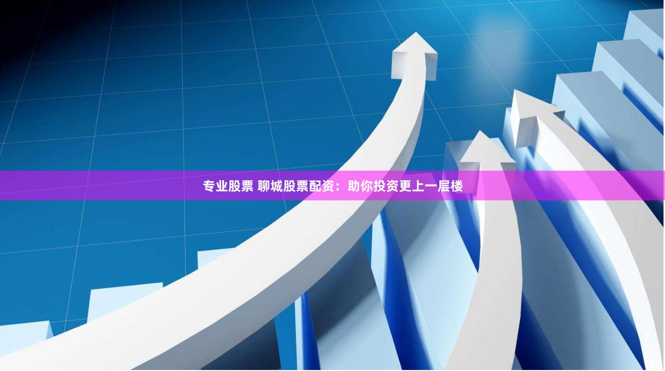 专业股票 聊城股票配资：助你投资更上一层楼