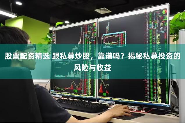 股票配资精选 跟私募炒股，靠谱吗？揭秘私募投资的风险与收益