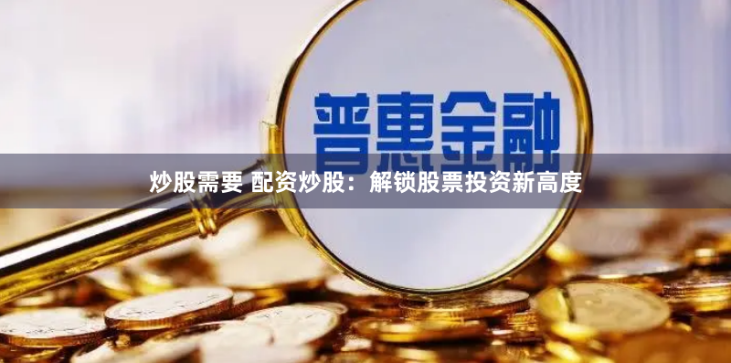 炒股需要 配资炒股：解锁股票投资新高度