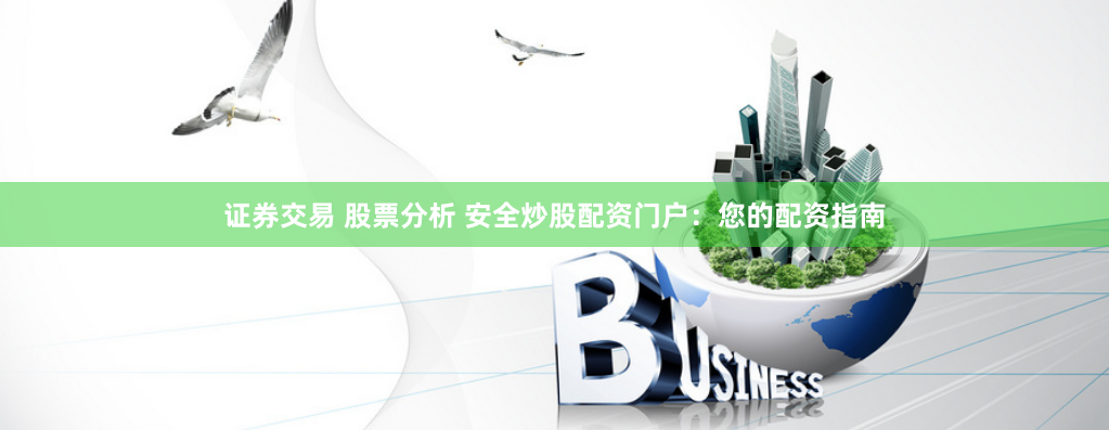 证券交易 股票分析 安全炒股配资门户：您的配资指南