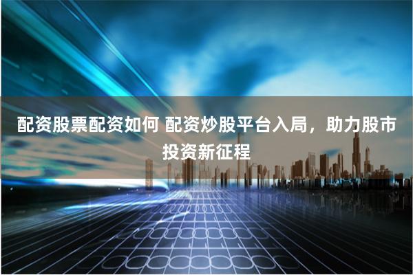 配资股票配资如何 配资炒股平台入局，助力股市投资新征程
