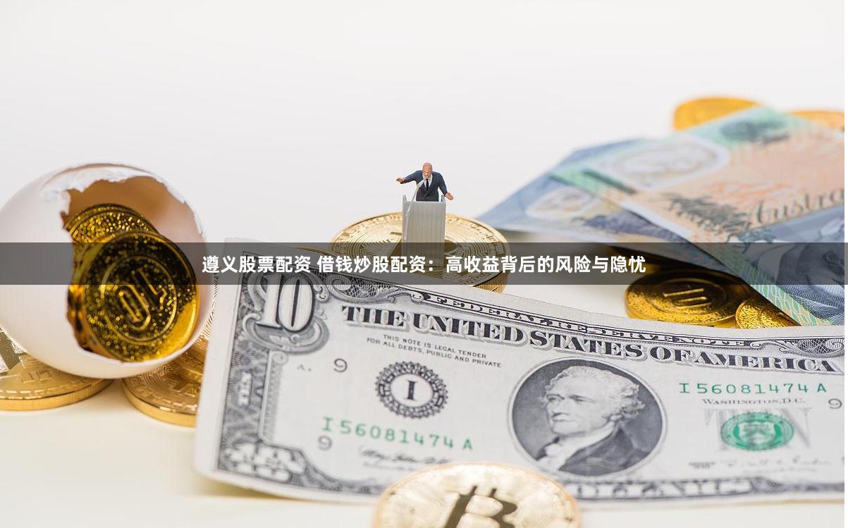 遵义股票配资 借钱炒股配资：高收益背后的风险与隐忧