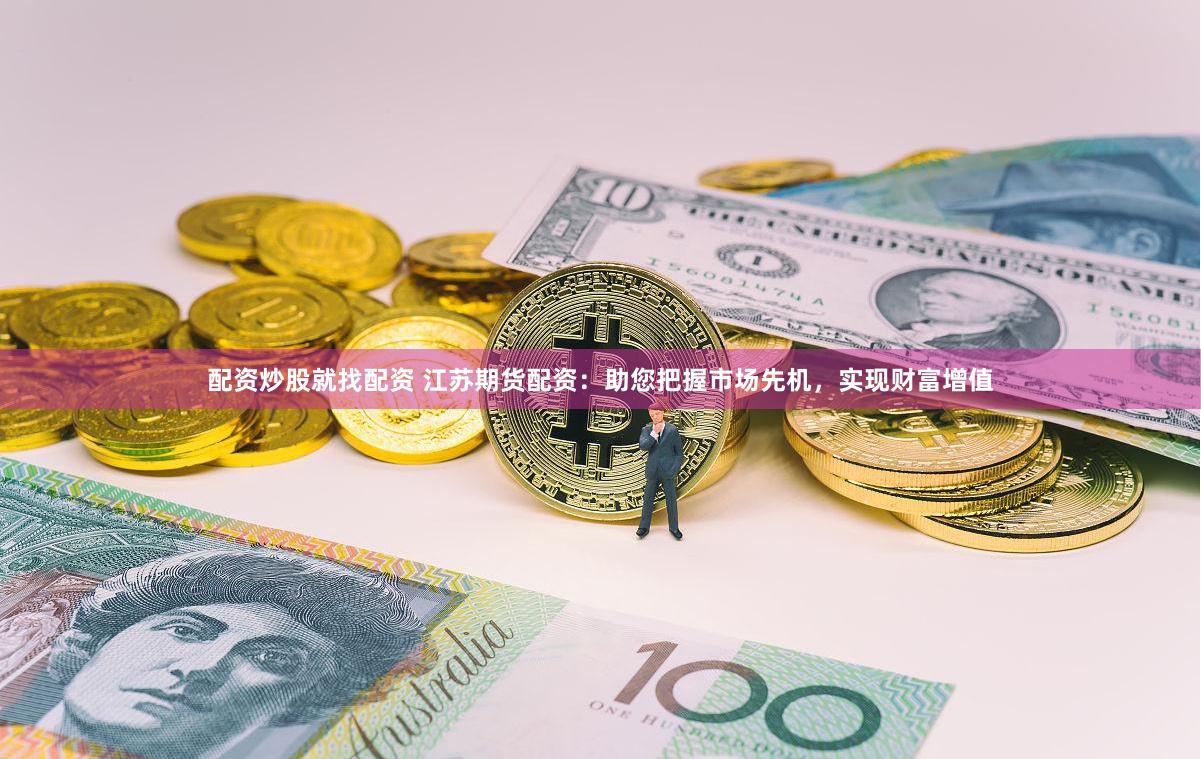 配资炒股就找配资 江苏期货配资：助您把握市场先机，实现财富增值