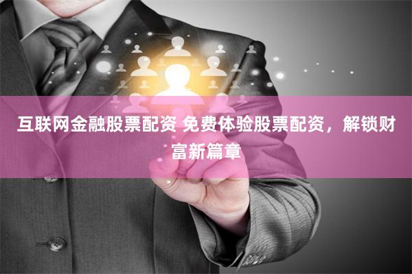 互联网金融股票配资 免费体验股票配资，解锁财富新篇章