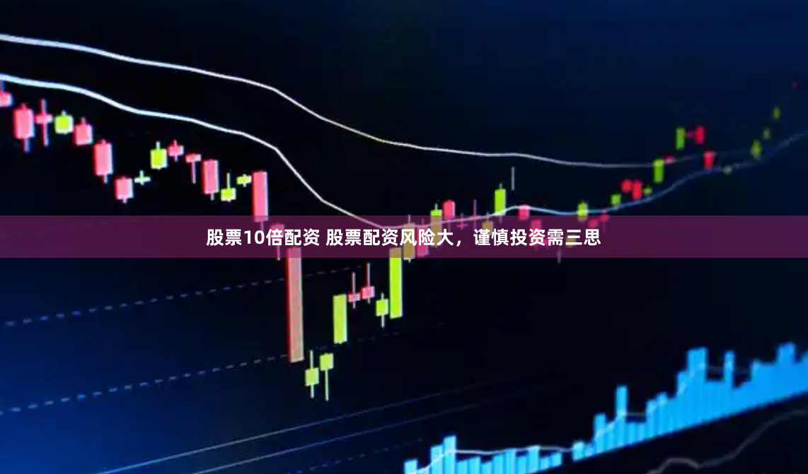 股票10倍配资 股票配资风险大，谨慎投资需三思