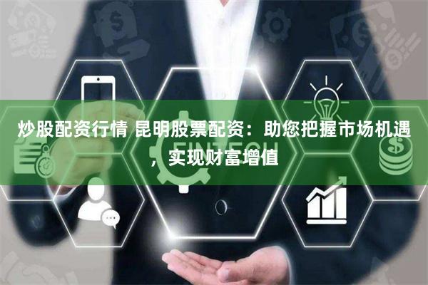 炒股配资行情 昆明股票配资：助您把握市场机遇，实现财富增值