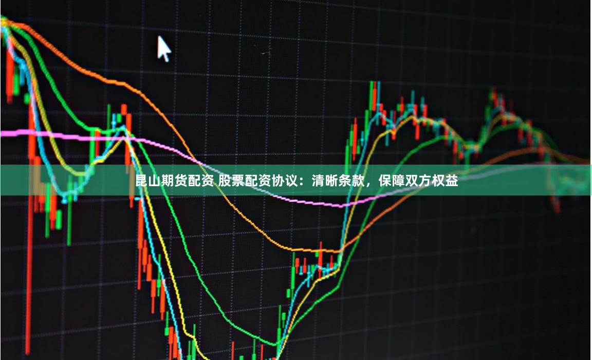 昆山期货配资 股票配资协议：清晰条款，保障双方权益