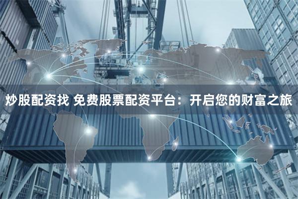 炒股配资找 免费股票配资平台：开启您的财富之旅