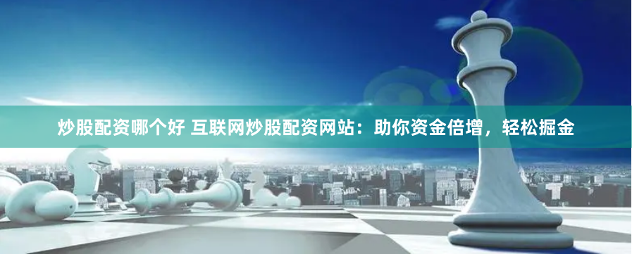 炒股配资哪个好 互联网炒股配资网站：助你资金倍增，轻松掘金